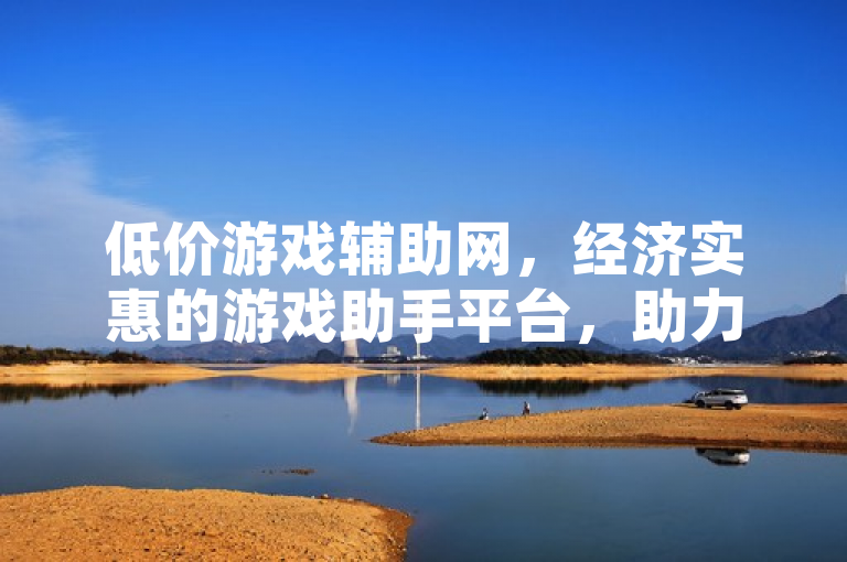 低价游戏辅助网，经济实惠的游戏助手平台，助力玩家轻松升级。