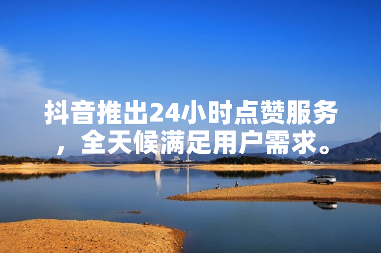 抖音推出24小时点赞服务，全天候满足用户需求。