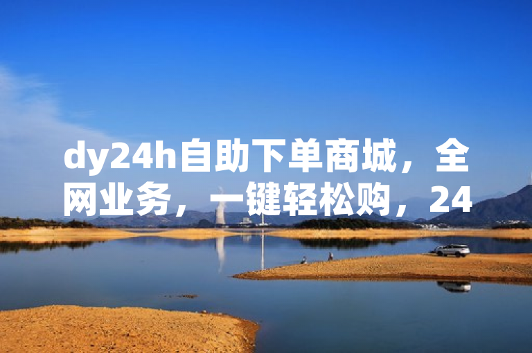 dy24h自助下单商城，全网业务，一键轻松购，24小时不打烊！