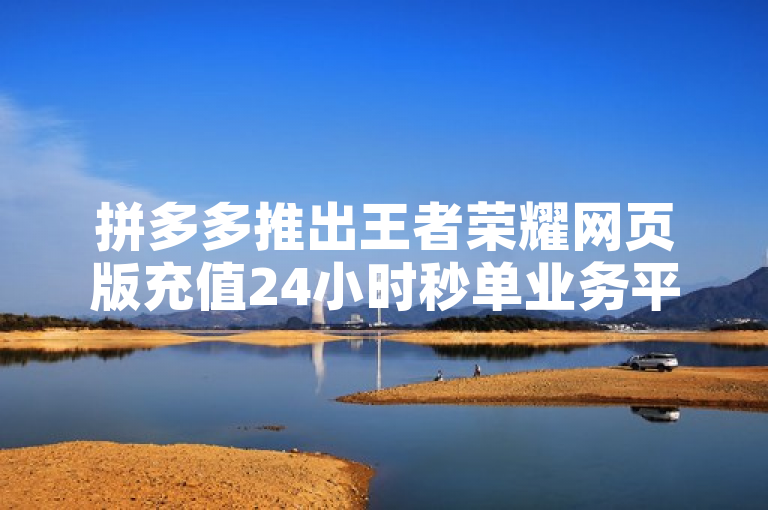 拼多多推出王者荣耀网页版充值24小时秒单业务平台，助力玩家轻松砍价。
