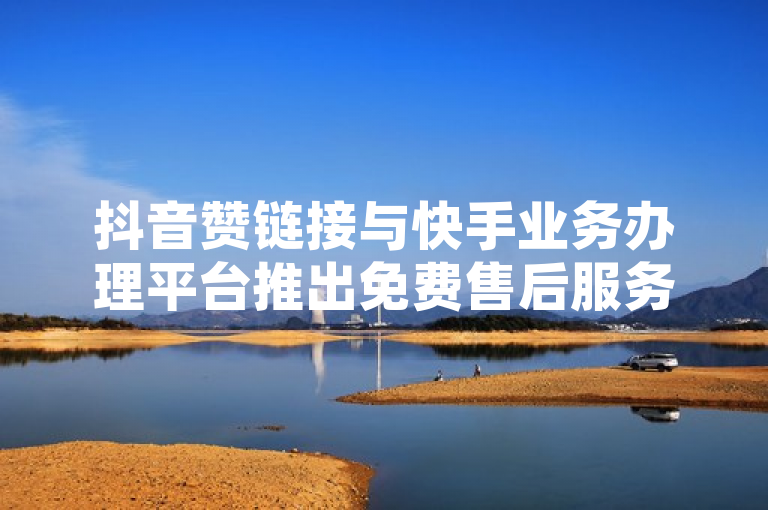 抖音赞链接与快手业务办理平台推出免费售后服务，助力网红增粉。