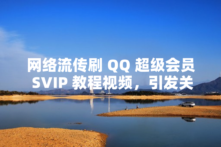网络流传刷 QQ 超级会员 SVIP 教程视频，引发关注。