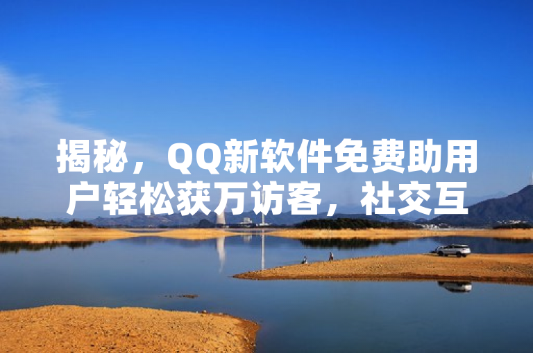 揭秘，QQ新软件免费助用户轻松获万访客，社交互动再升级！