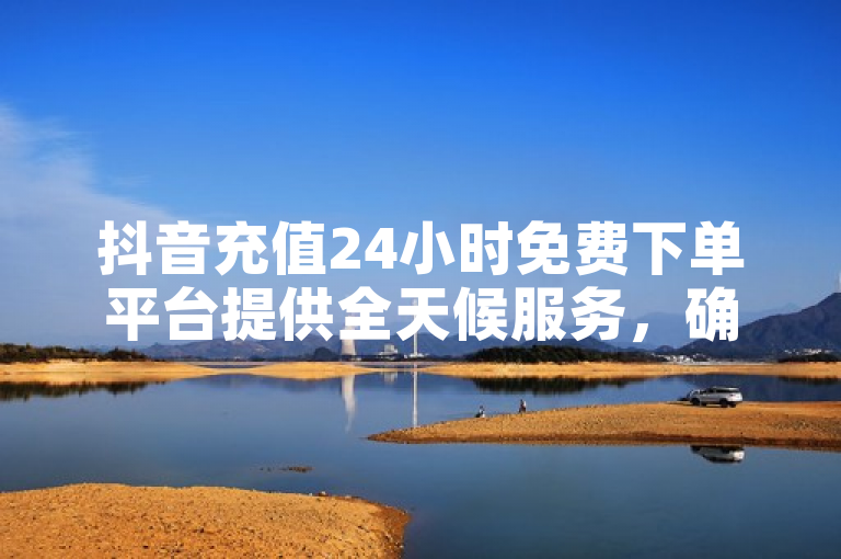 抖音充值24小时免费下单平台提供全天候服务，确保用户随时享受便捷充值。