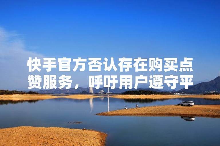 快手官方否认存在购买点赞服务，呼吁用户遵守平台规则。