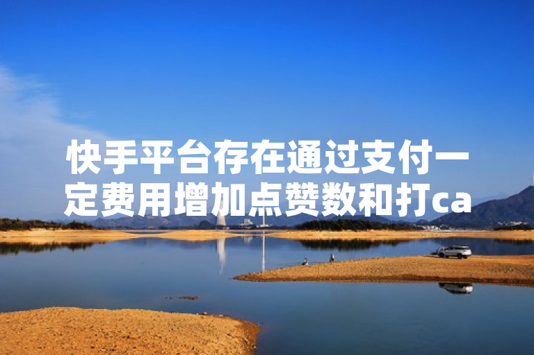快手平台存在通过支付一定费用增加点赞数和打call次数的现象，这种行为可能违反了平台的正常使用规则。