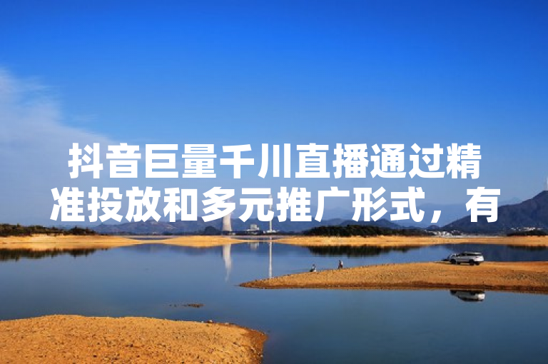 抖音巨量千川直播通过精准投放和多元推广形式，有效提升直播间人气与销量。
