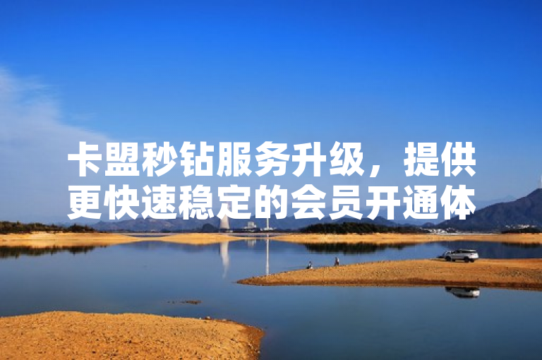 卡盟秒钻服务升级，提供更快速稳定的会员开通体验。