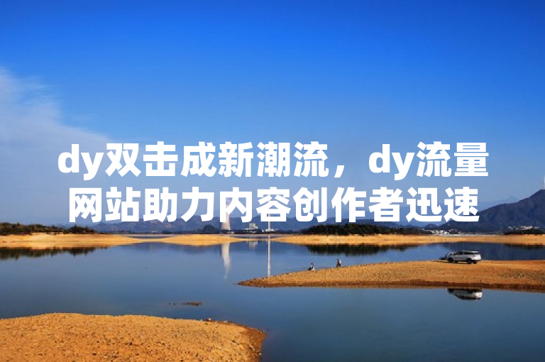 dy双击成新潮流，dy流量网站助力内容创作者迅速走红。
