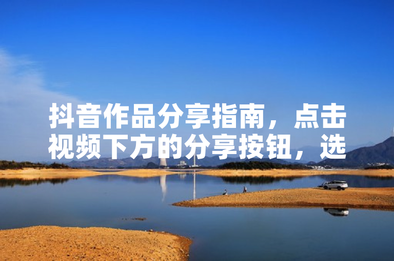 抖音作品分享指南，点击视频下方的分享按钮，选择分享到微信、QQ或微博等社交平台。