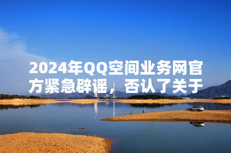 2024年QQ空间业务网官方紧急辟谣，否认了关于PDD刷助力软件的谣言。