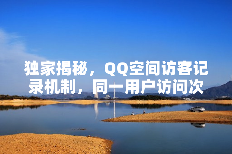 独家揭秘，QQ空间访客记录机制，同一用户访问次数统计方法！2025必学技巧。