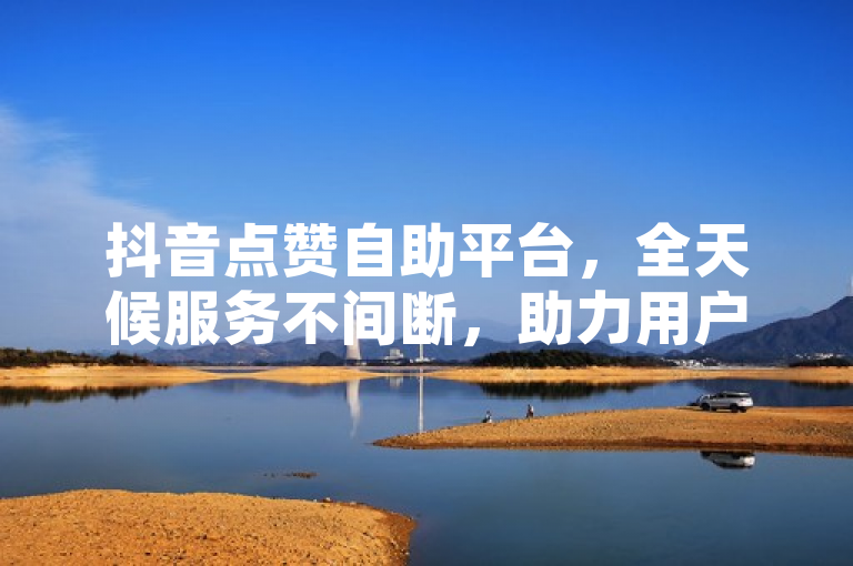 抖音点赞自助平台，全天候服务不间断，助力用户轻松增赞。
