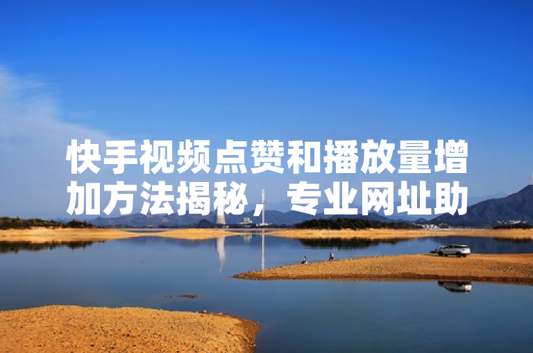 快手视频点赞和播放量增加方法揭秘，专业网址助力提升人气。