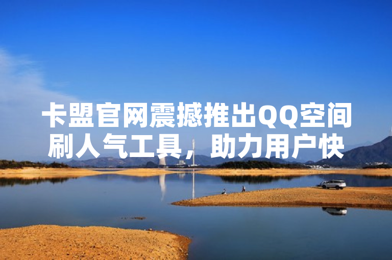 卡盟官网震撼推出QQ空间刷人气工具，助力用户快速提升社交影响力。