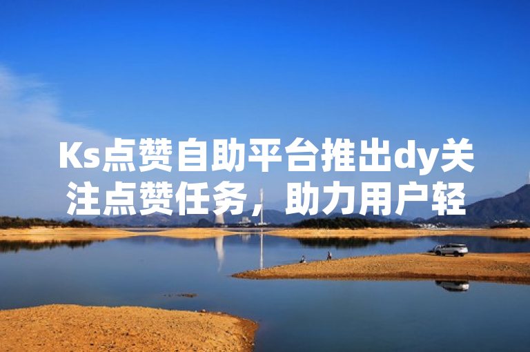 Ks点赞自助平台推出dy关注点赞任务，助力用户轻松提升社交媒体影响力。