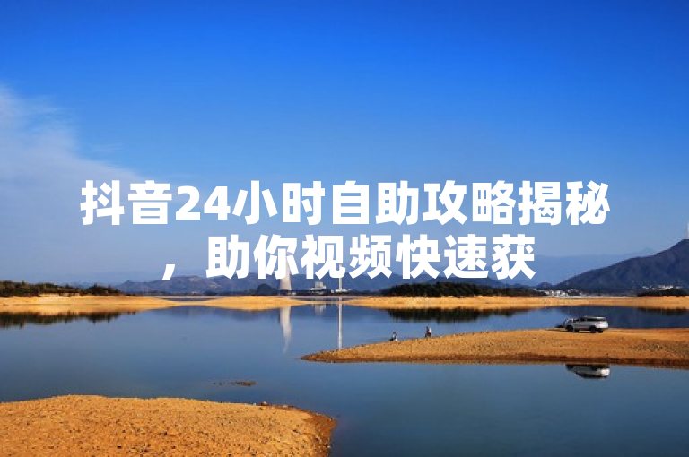 抖音24小时自助攻略揭秘，助你视频快速获50赞登热门！