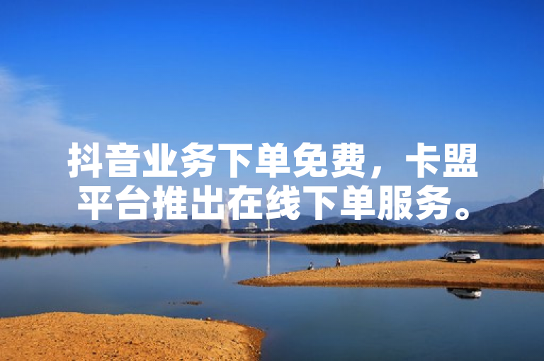 抖音业务下单免费，卡盟平台推出在线下单服务。