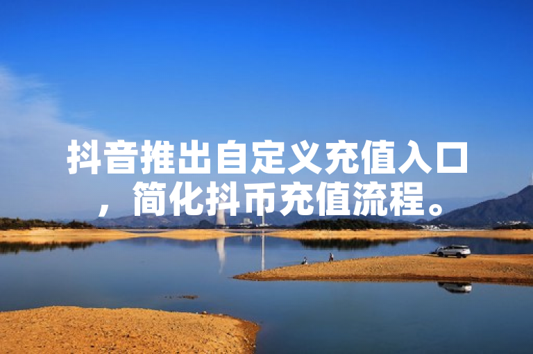 抖音推出自定义充值入口，简化抖币充值流程。