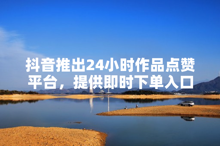抖音推出24小时作品点赞平台，提供即时下单入口服务。