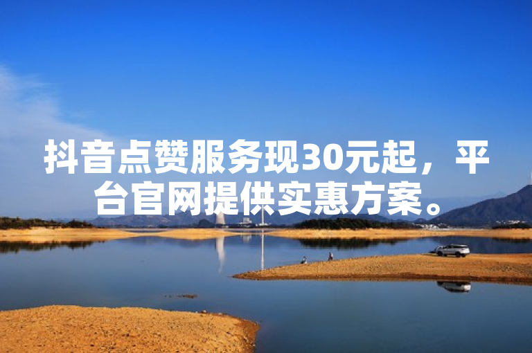抖音点赞服务现30元起，平台官网提供实惠方案。