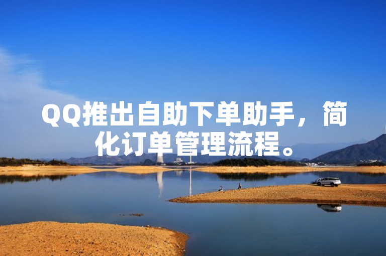 QQ推出自助下单助手，简化订单管理流程。