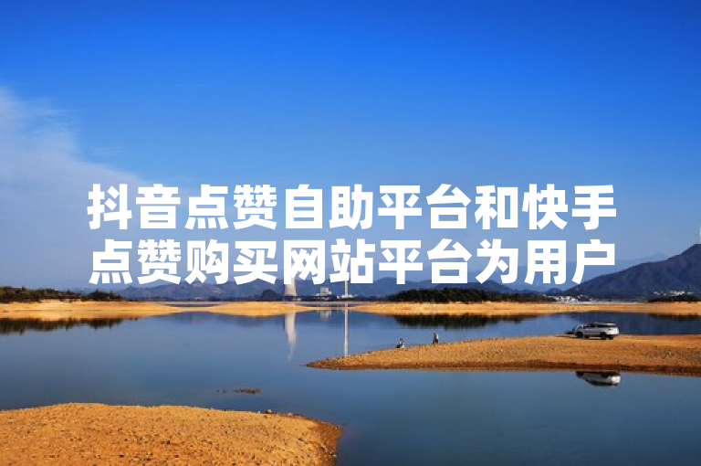 抖音点赞自助平台和快手点赞购买网站平台为用户提供便捷的社交媒体互动服务。