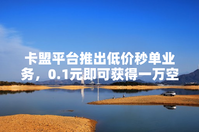 卡盟平台推出低价秒单业务，0.1元即可获得一万空间说说赞。