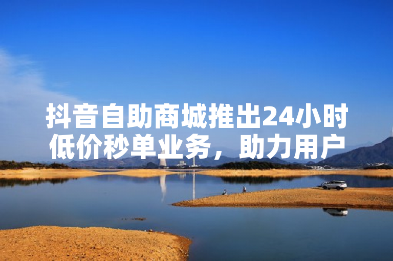 抖音自助商城推出24小时低价秒单业务，助力用户轻松获得10000播放量。
