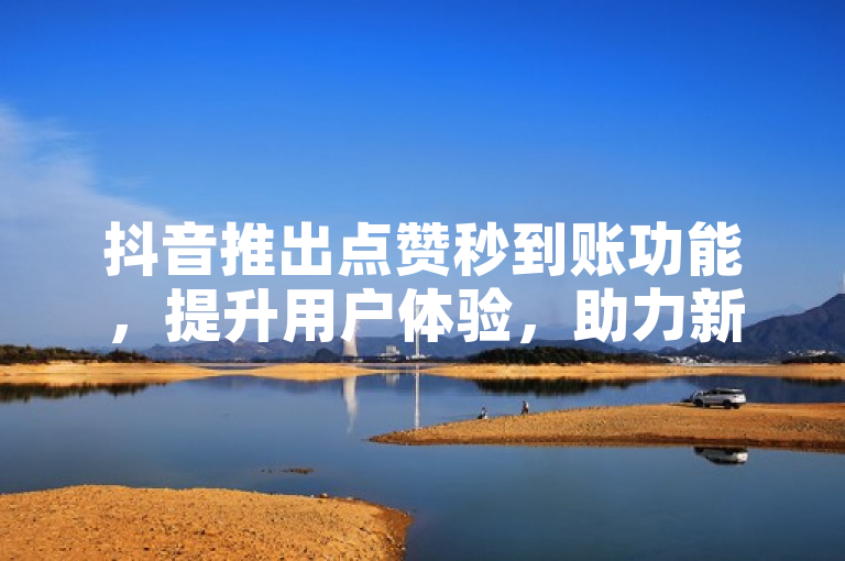 抖音推出点赞秒到账功能，提升用户体验，助力新人快速融入平台。