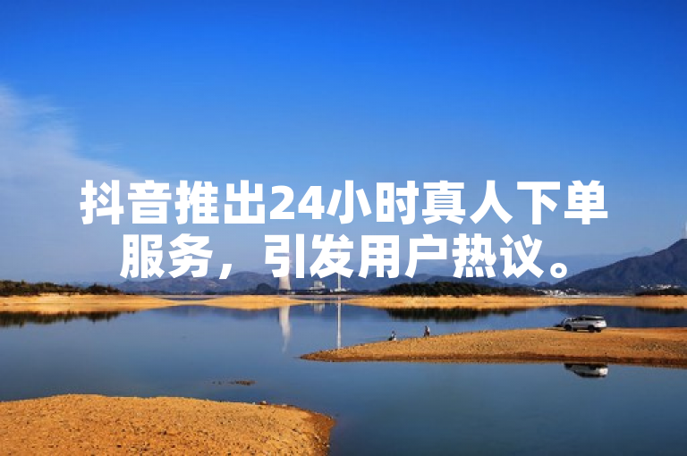 抖音推出24小时真人下单服务，引发用户热议。