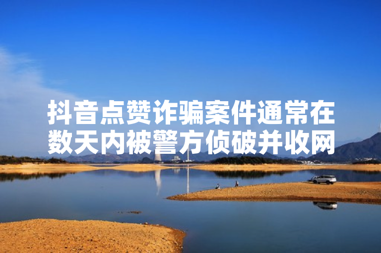 抖音点赞诈骗案件通常在数天内被警方侦破并收网。