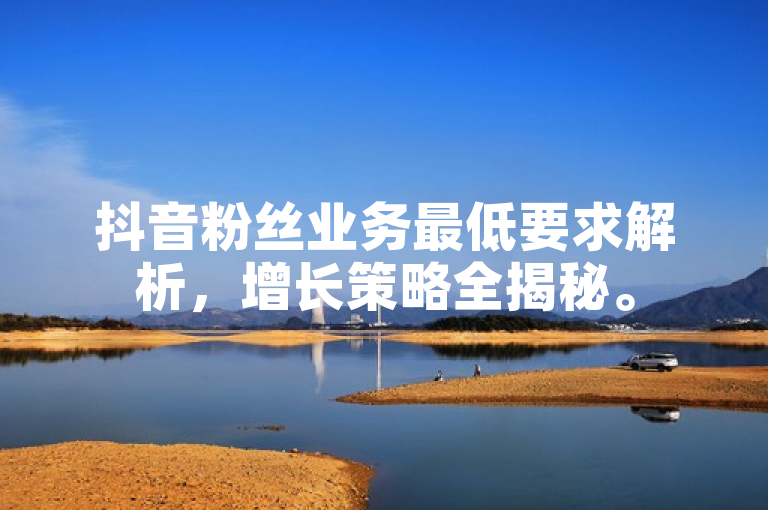 抖音粉丝业务最低要求解析，增长策略全揭秘。