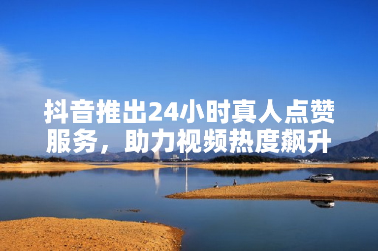 抖音推出24小时真人点赞服务，助力视频热度飙升。