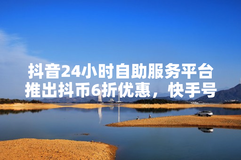 抖音24小时自助服务平台推出抖币6折优惠，快手号发卡网助力用户低成本增粉。