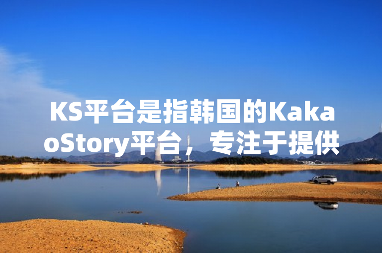 KS平台是指韩国的KakaoStory平台,专注于提供社交和内容分享服务。