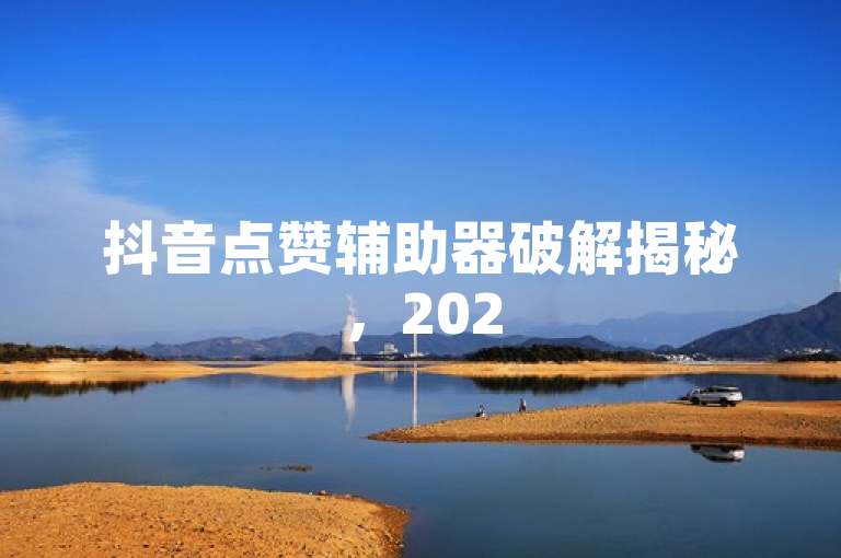 抖音点赞辅助器破解揭秘，2025必学技巧，轻松获赞！