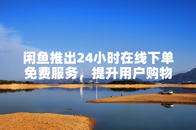 闲鱼推出24小时在线下单免费服务，提升用户购物体验。