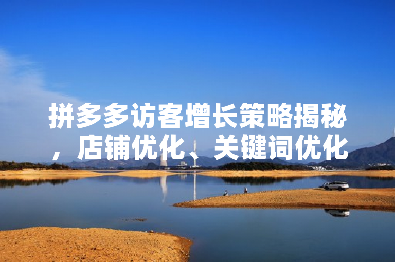 拼多多访客增长策略揭秘，店铺优化、关键词优化、促销活动、广告投放及社交推广。