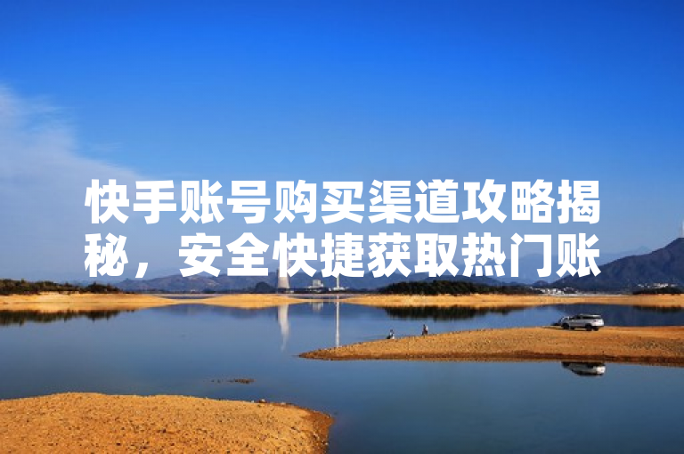 快手账号购买渠道攻略揭秘，安全快捷获取热门账号。