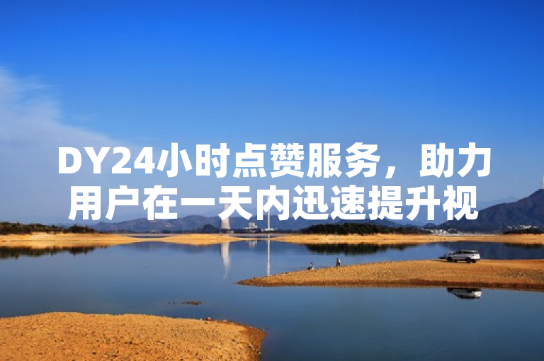 DY24小时点赞服务，助力用户在一天内迅速提升视频点赞数。
