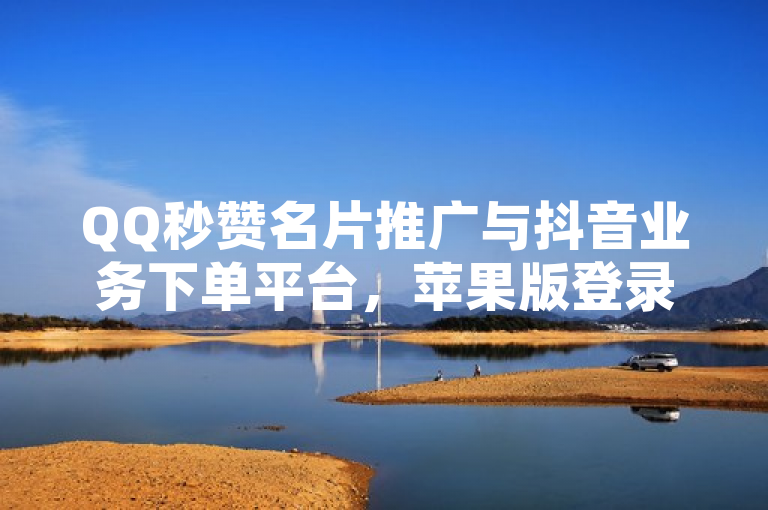 QQ秒赞名片推广与抖音业务下单平台，苹果版登录入口及免费服务一览。