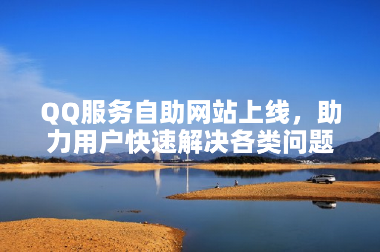 QQ服务自助网站上线，助力用户快速解决各类问题。