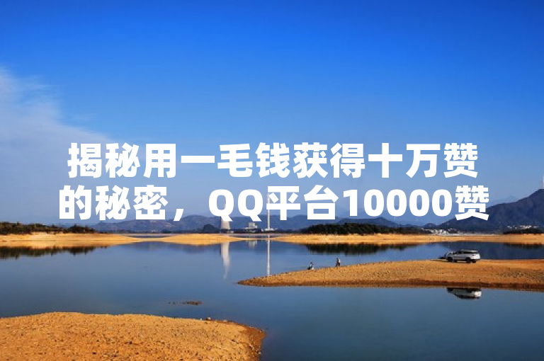 揭秘用一毛钱获得十万赞的秘密，QQ平台10000赞仅需1毛钱。
