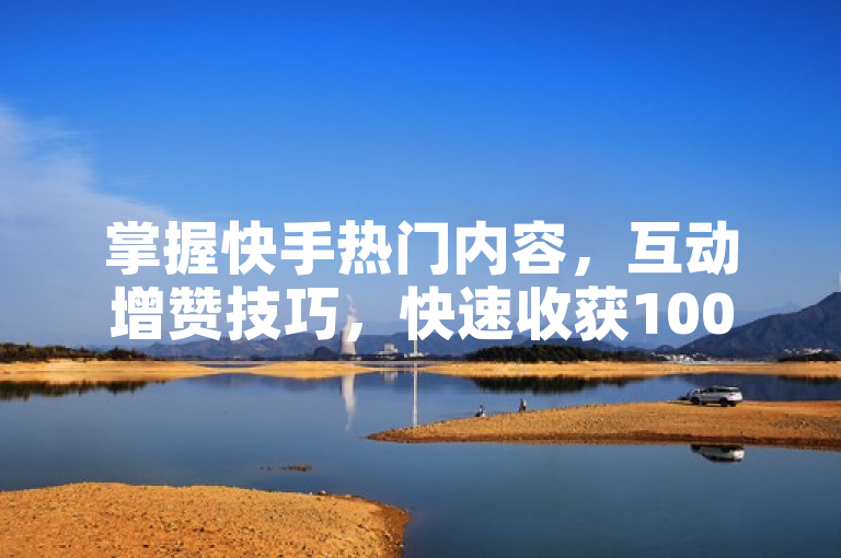 掌握快手热门内容，互动增赞技巧，快速收获100赞！