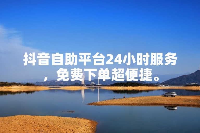 抖音自助平台24小时服务，免费下单超便捷。