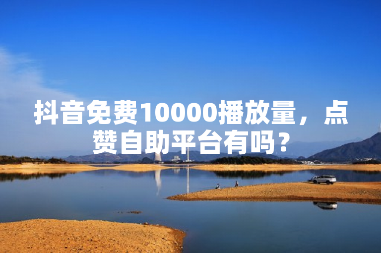 抖音免费10000播放量，点赞自助平台有吗？