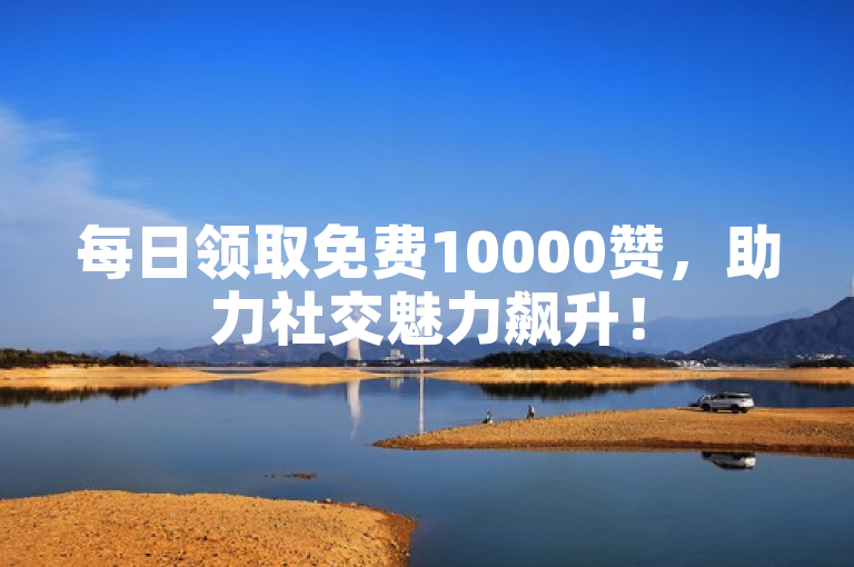 每日领取免费10000赞，助力社交魅力飙升！