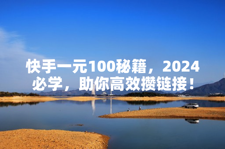 快手一元100秘籍，2024必学，助你高效攒链接！