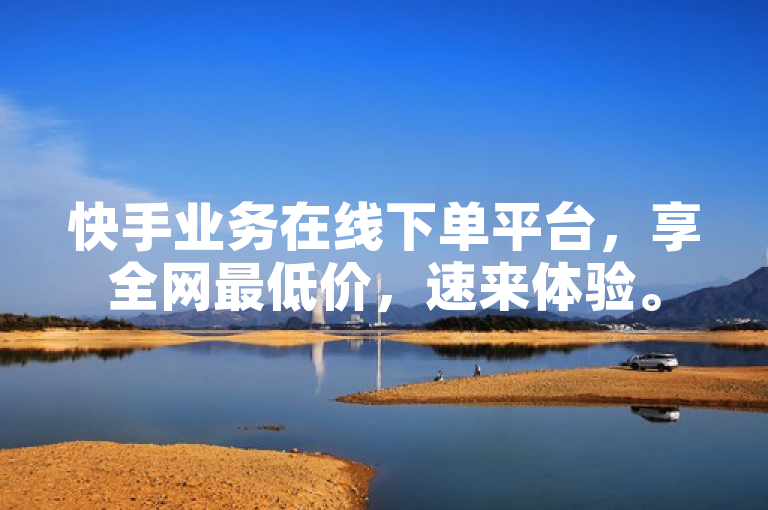 快手业务在线下单平台，享全网最低价，速来体验。